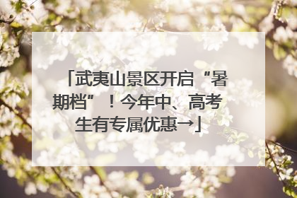 武夷山景区开启“暑期档”！今年中、高考生有专属优惠→