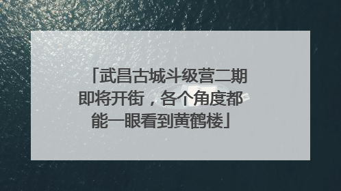 武昌古城斗级营二期即将开街，各个角度都能一眼看到黄鹤楼