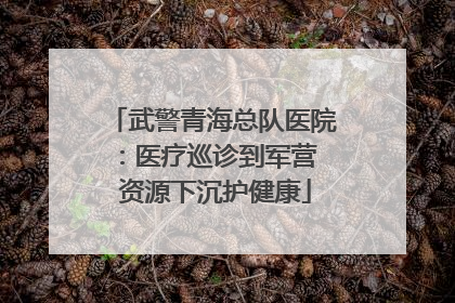 武警青海总队医院：医疗巡诊到军营  资源下沉护健康