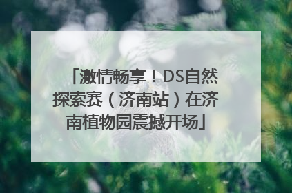 激情畅享！DS自然探索赛（济南站）在济南植物园震撼开场