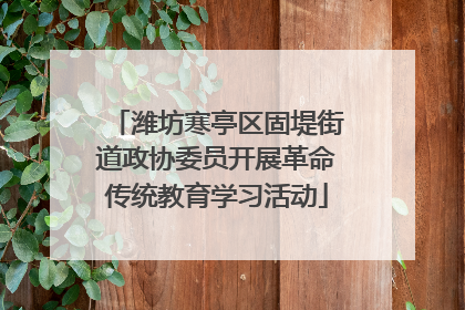 潍坊寒亭区固堤街道政协委员开展革命传统教育学习活动