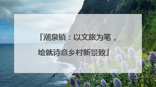 潮泉镇：以文旅为笔，绘就诗意乡村新景致