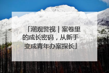 潮观警视｜案卷里的成长密码，从新手变成青年办案探长