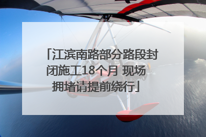 江滨南路部分路段封闭施工18个月 现场拥堵请提前绕行