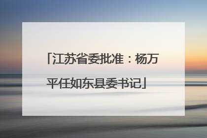 江苏省委批准：杨万平任如东县委书记