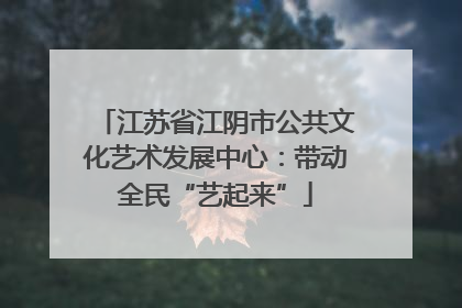 江苏省江阴市公共文化艺术发展中心：带动全民“艺起来”