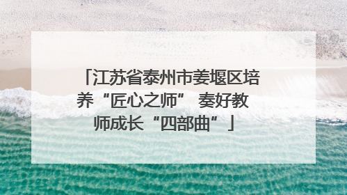 江苏省泰州市姜堰区培养“匠心之师” 奏好教师成长“四部曲”