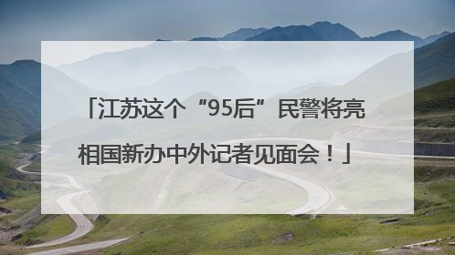 江苏这个“95后”民警将亮相国新办中外记者见面会！