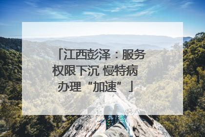 江西彭泽：服务权限下沉 慢特病办理“加速”