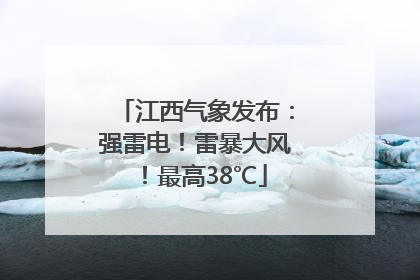 江西气象发布：强雷电！雷暴大风！最高38℃