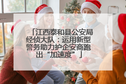 江西泰和县公安局经侦大队：运用新型警务助力护企安商跑出“加速度”