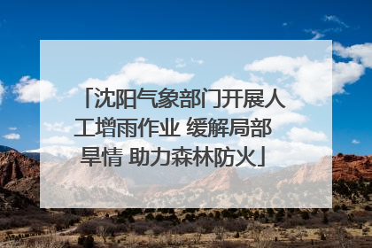 沈阳气象部门开展人工增雨作业 缓解局部旱情 助力森林防火