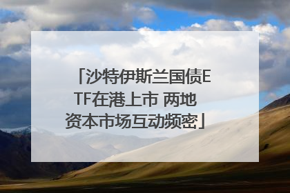 沙特伊斯兰国债ETF在港上市 两地资本市场互动频密