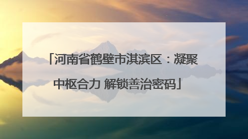 河南省鹤壁市淇滨区：凝聚中枢合力 解锁善治密码
