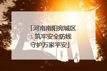 河南南阳宛城区：筑牢安全防线 守护万家平安