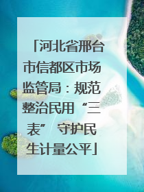 河北省邢台市信都区市场监管局：规范整治民用“三表” 守护民生计量公平