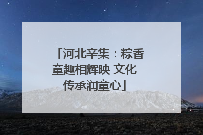 河北辛集：粽香童趣相辉映 文化传承润童心