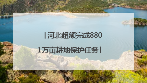 河北超额完成8801万亩耕地保护任务