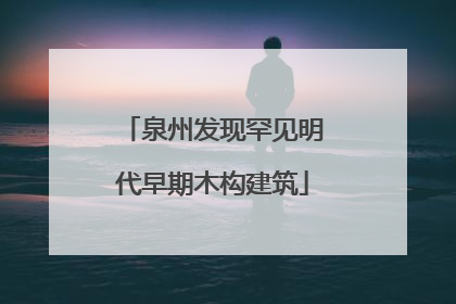 泉州发现罕见明代早期木构建筑