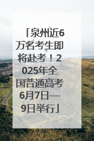 泉州近6万名考生即将赴考！2025年全国普通高考6月7日—9日举行