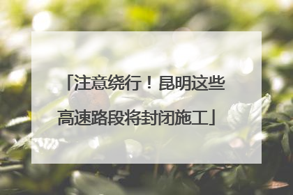注意绕行！昆明这些高速路段将封闭施工
