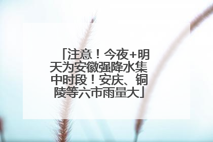注意！今夜+明天为安徽强降水集中时段！安庆、铜陵等六市雨量大