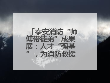 泰安消防“师傅带徒弟”成果展：人才“强基”，为消防救援事业“蓄能”