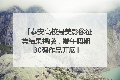 泰安高校最美影像征集结果揭晓，端午假期30强作品开展