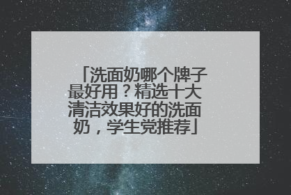 洗面奶哪个牌子最好用？精选十大清洁效果好的洗面奶，学生党推荐