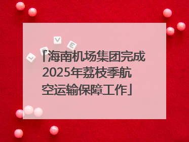 海南机场集团完成2025年荔枝季航空运输保障工作