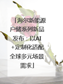 海尔新能源户储系列新品发布：以AI+定制化适配全球多元场景需求