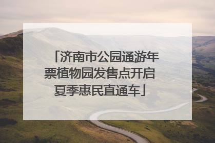 济南市公园通游年票植物园发售点开启夏季惠民直通车