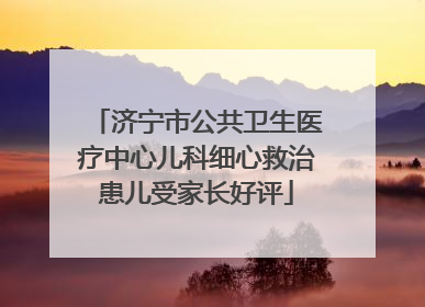 济宁市公共卫生医疗中心儿科细心救治患儿受家长好评