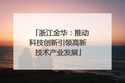 浙江金华：推动科技创新引领高新技术产业发展