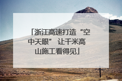 浙江高速打造“空中天眼” 让千米高山施工看得见