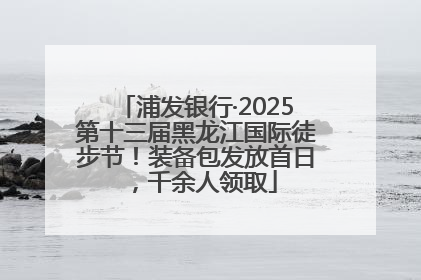 浦发银行·2025第十三届黑龙江国际徒步节！装备包发放首日，千余人领取