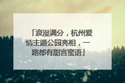 浪漫满分，杭州爱情主题公园亮相，一路都有甜言蜜语