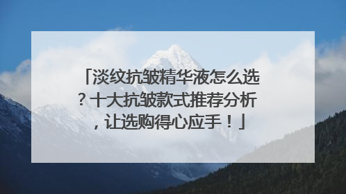 淡纹抗皱精华液怎么选？十大抗皱款式推荐分析，让选购得心应手！