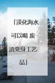 淡化海水可以喝 废渣变身工艺品