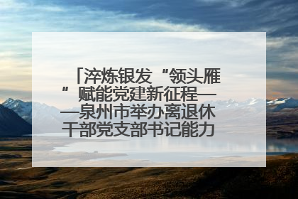 淬炼银发“领头雁”赋能党建新征程——泉州市举办离退休干部党支部书记能力建设专题培训