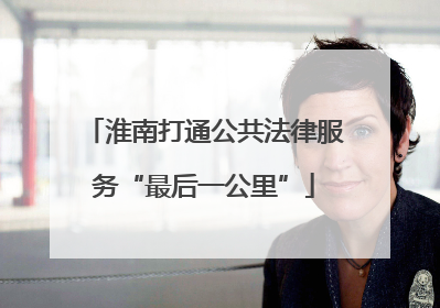 淮南打通公共法律服务“最后一公里”