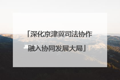深化京津冀司法协作 融入协同发展大局