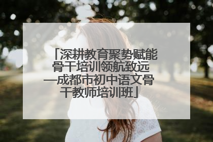深耕教育聚势赋能 骨干培训领航致远—成都市初中语文骨干教师培训班