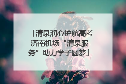清泉润心护航高考 济南机场“清泉服务”助力学子圆梦