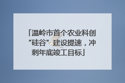 温岭市首个农业科创“硅谷”建设提速，冲刺年底竣工目标