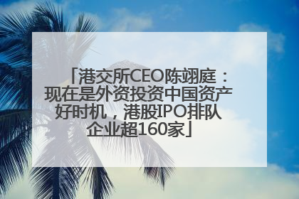 港交所CEO陈翊庭：现在是外资投资中国资产好时机，港股IPO排队企业超160家