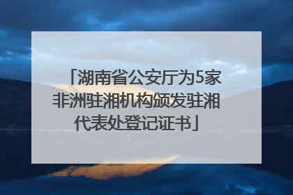 湖南省公安厅为5家非洲驻湘机构颁发驻湘代表处登记证书
