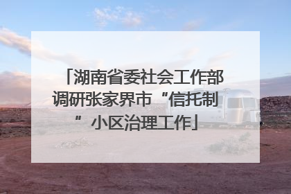 湖南省委社会工作部调研张家界市“信托制”小区治理工作