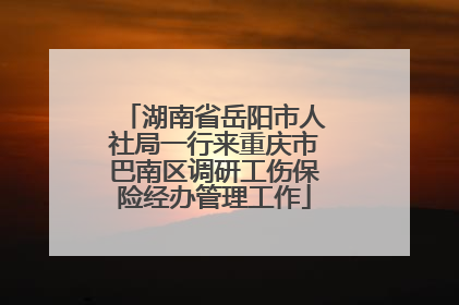 湖南省岳阳市人社局一行来重庆市巴南区调研工伤保险经办管理工作