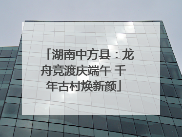 湖南中方县：龙舟竞渡庆端午 千年古村焕新颜